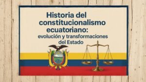 Historia del constitucionalismo ecuatoriano: evolución y transformaciones del Estado